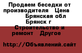 Продаем беседки от производителя › Цена ­ 11 000 - Брянская обл., Брянск г. Строительство и ремонт » Другое   